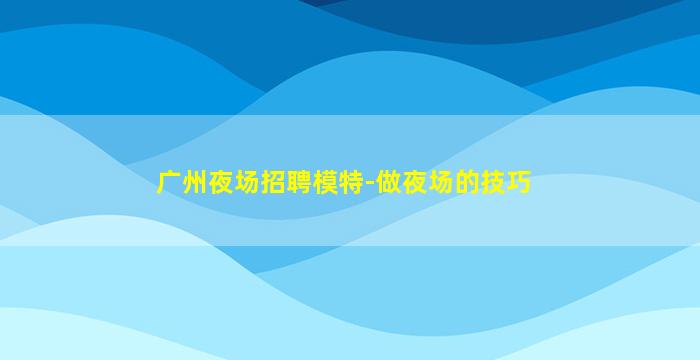 广州夜场招聘模特-做夜场的技巧